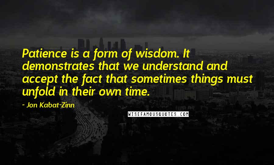 Jon Kabat-Zinn Quotes: Patience is a form of wisdom. It demonstrates that we understand and accept the fact that sometimes things must unfold in their own time.