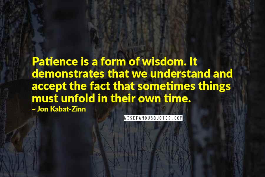 Jon Kabat-Zinn Quotes: Patience is a form of wisdom. It demonstrates that we understand and accept the fact that sometimes things must unfold in their own time.