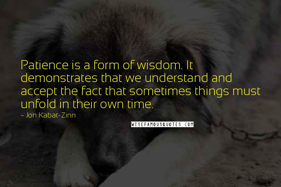 Jon Kabat-Zinn Quotes: Patience is a form of wisdom. It demonstrates that we understand and accept the fact that sometimes things must unfold in their own time.