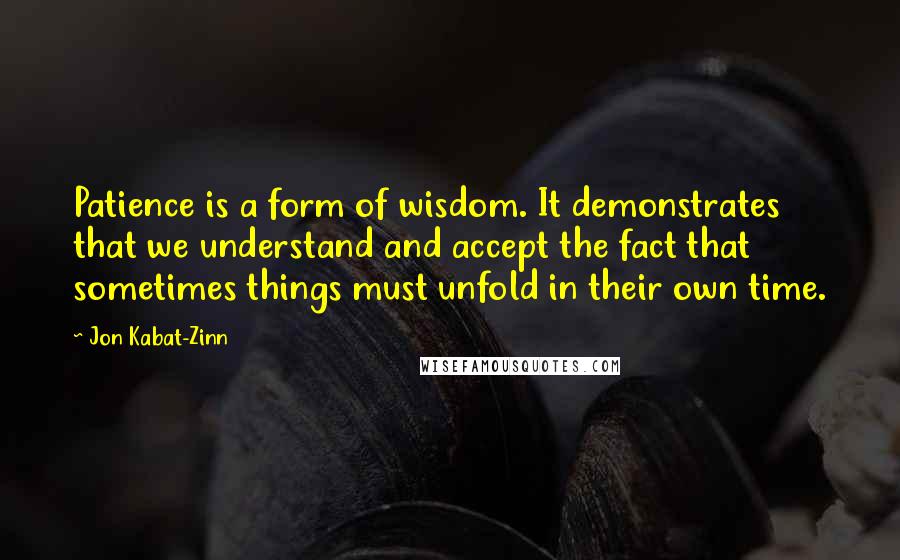 Jon Kabat-Zinn Quotes: Patience is a form of wisdom. It demonstrates that we understand and accept the fact that sometimes things must unfold in their own time.