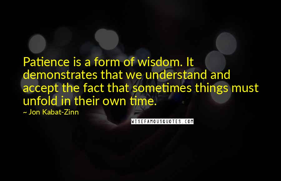 Jon Kabat-Zinn Quotes: Patience is a form of wisdom. It demonstrates that we understand and accept the fact that sometimes things must unfold in their own time.