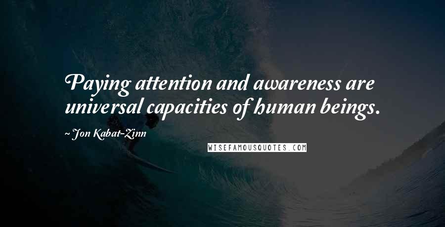 Jon Kabat-Zinn Quotes: Paying attention and awareness are universal capacities of human beings.