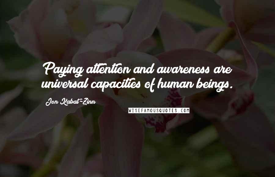 Jon Kabat-Zinn Quotes: Paying attention and awareness are universal capacities of human beings.