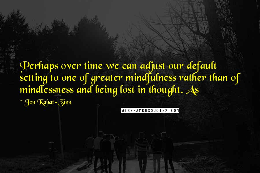 Jon Kabat-Zinn Quotes: Perhaps over time we can adjust our default setting to one of greater mindfulness rather than of mindlessness and being lost in thought. As