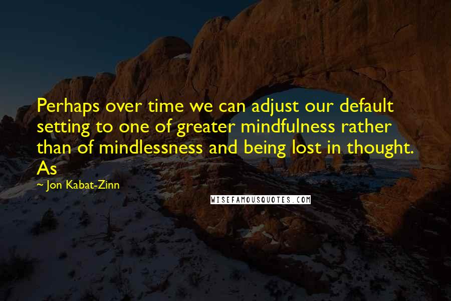 Jon Kabat-Zinn Quotes: Perhaps over time we can adjust our default setting to one of greater mindfulness rather than of mindlessness and being lost in thought. As