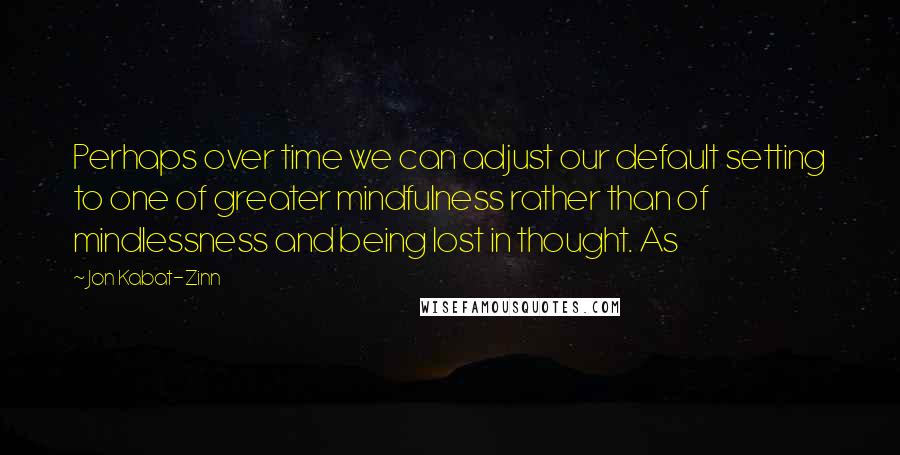 Jon Kabat-Zinn Quotes: Perhaps over time we can adjust our default setting to one of greater mindfulness rather than of mindlessness and being lost in thought. As