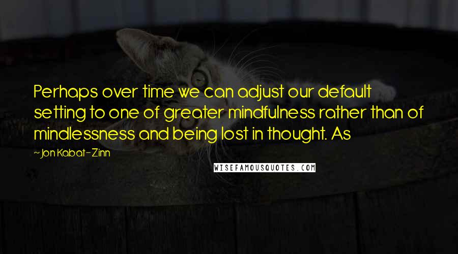 Jon Kabat-Zinn Quotes: Perhaps over time we can adjust our default setting to one of greater mindfulness rather than of mindlessness and being lost in thought. As