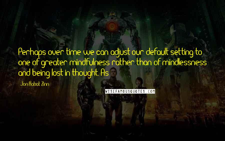 Jon Kabat-Zinn Quotes: Perhaps over time we can adjust our default setting to one of greater mindfulness rather than of mindlessness and being lost in thought. As