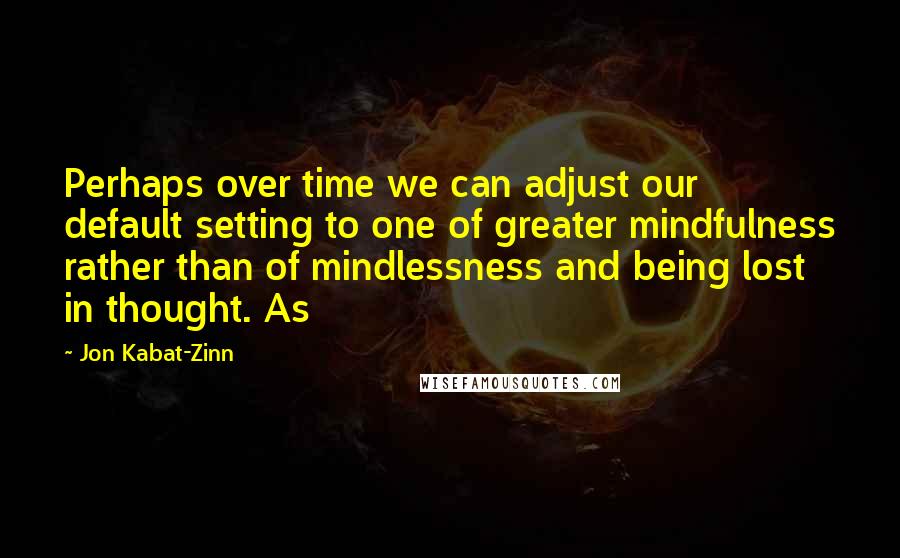 Jon Kabat-Zinn Quotes: Perhaps over time we can adjust our default setting to one of greater mindfulness rather than of mindlessness and being lost in thought. As