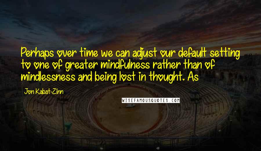Jon Kabat-Zinn Quotes: Perhaps over time we can adjust our default setting to one of greater mindfulness rather than of mindlessness and being lost in thought. As