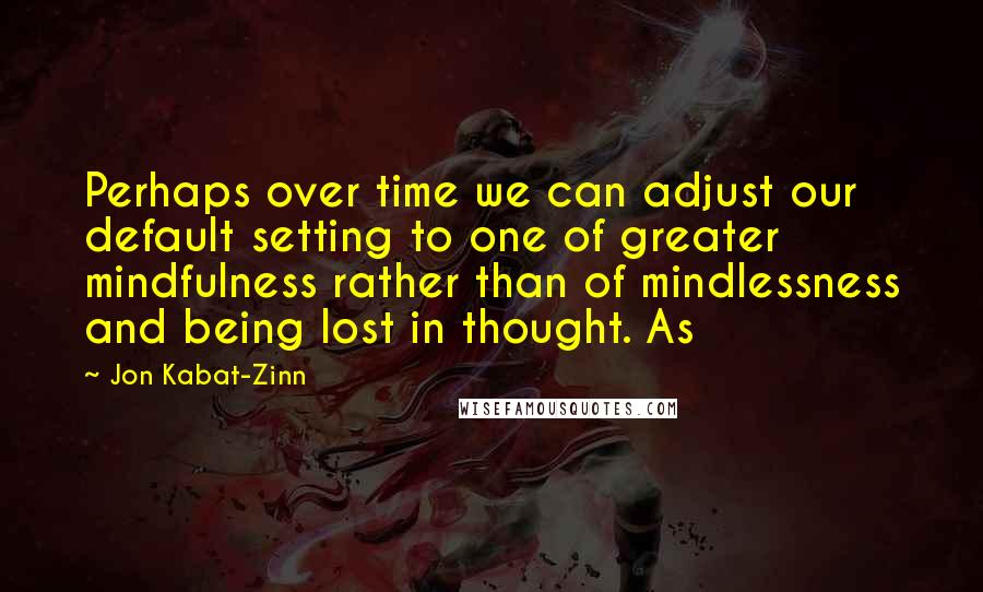 Jon Kabat-Zinn Quotes: Perhaps over time we can adjust our default setting to one of greater mindfulness rather than of mindlessness and being lost in thought. As