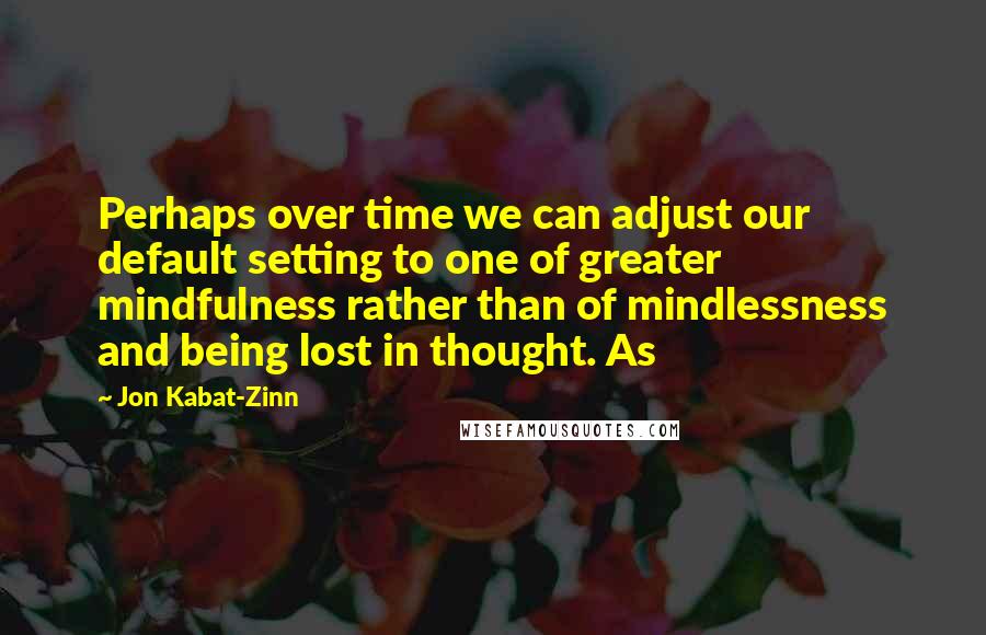 Jon Kabat-Zinn Quotes: Perhaps over time we can adjust our default setting to one of greater mindfulness rather than of mindlessness and being lost in thought. As