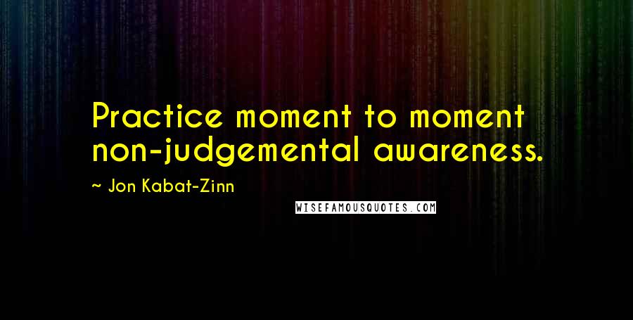 Jon Kabat-Zinn Quotes: Practice moment to moment non-judgemental awareness.