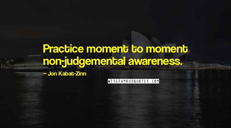 Jon Kabat-Zinn Quotes: Practice moment to moment non-judgemental awareness.