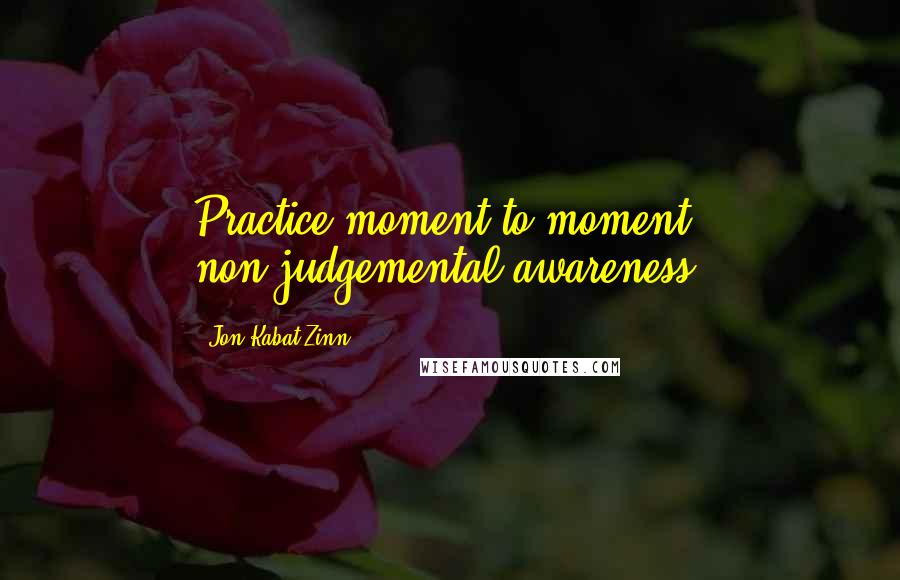 Jon Kabat-Zinn Quotes: Practice moment to moment non-judgemental awareness.