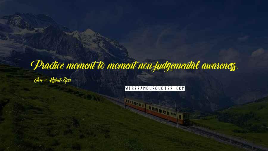 Jon Kabat-Zinn Quotes: Practice moment to moment non-judgemental awareness.