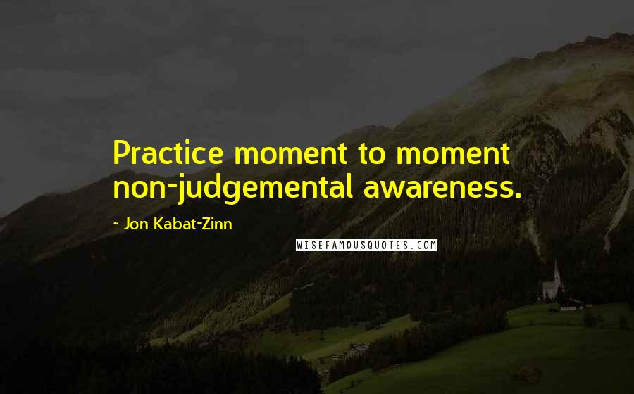 Jon Kabat-Zinn Quotes: Practice moment to moment non-judgemental awareness.
