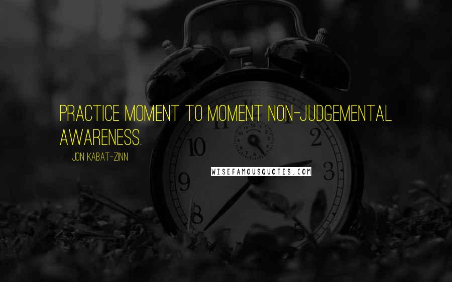 Jon Kabat-Zinn Quotes: Practice moment to moment non-judgemental awareness.