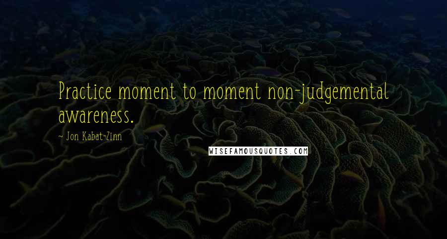 Jon Kabat-Zinn Quotes: Practice moment to moment non-judgemental awareness.