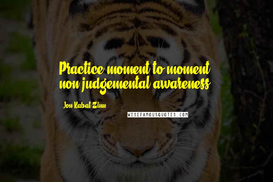 Jon Kabat-Zinn Quotes: Practice moment to moment non-judgemental awareness.
