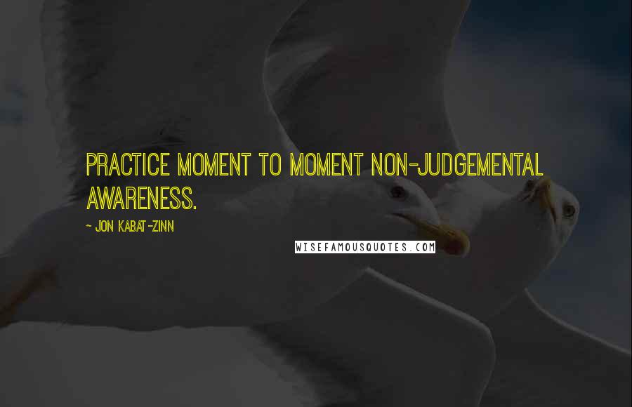 Jon Kabat-Zinn Quotes: Practice moment to moment non-judgemental awareness.
