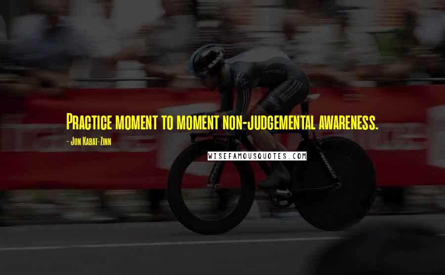 Jon Kabat-Zinn Quotes: Practice moment to moment non-judgemental awareness.