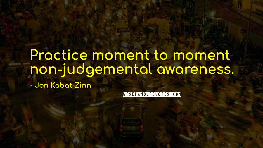 Jon Kabat-Zinn Quotes: Practice moment to moment non-judgemental awareness.