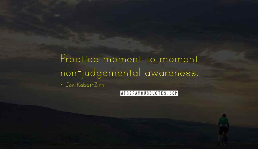Jon Kabat-Zinn Quotes: Practice moment to moment non-judgemental awareness.