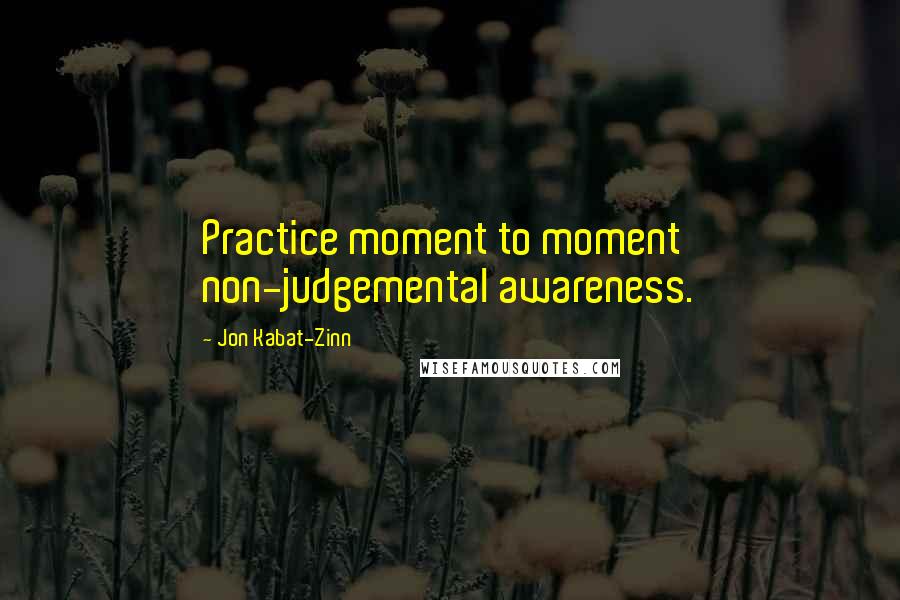 Jon Kabat-Zinn Quotes: Practice moment to moment non-judgemental awareness.