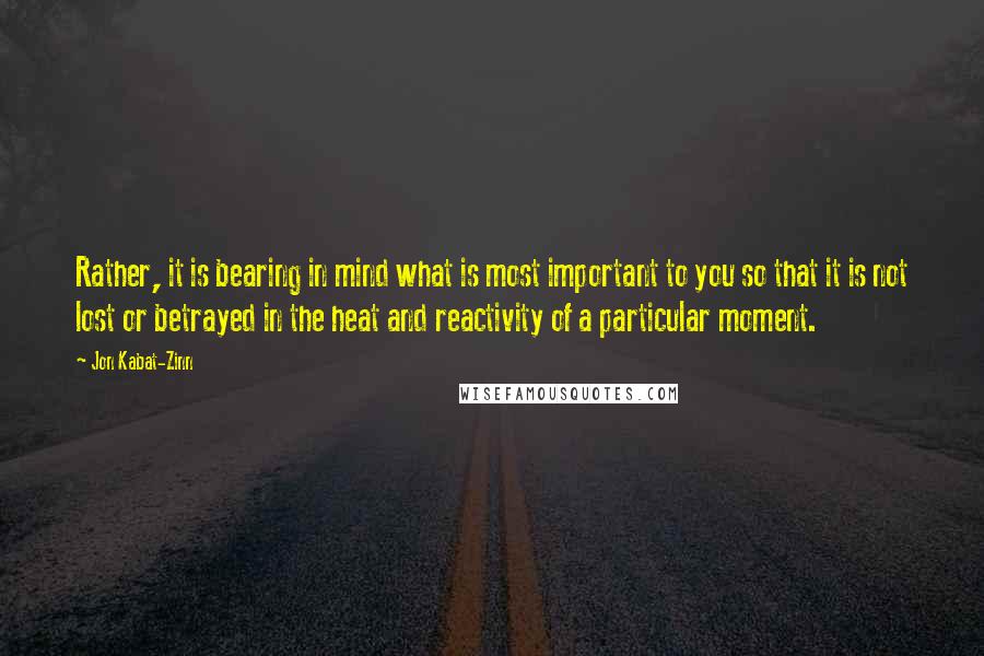 Jon Kabat-Zinn Quotes: Rather, it is bearing in mind what is most important to you so that it is not lost or betrayed in the heat and reactivity of a particular moment.