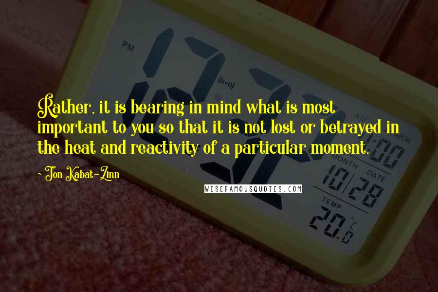 Jon Kabat-Zinn Quotes: Rather, it is bearing in mind what is most important to you so that it is not lost or betrayed in the heat and reactivity of a particular moment.