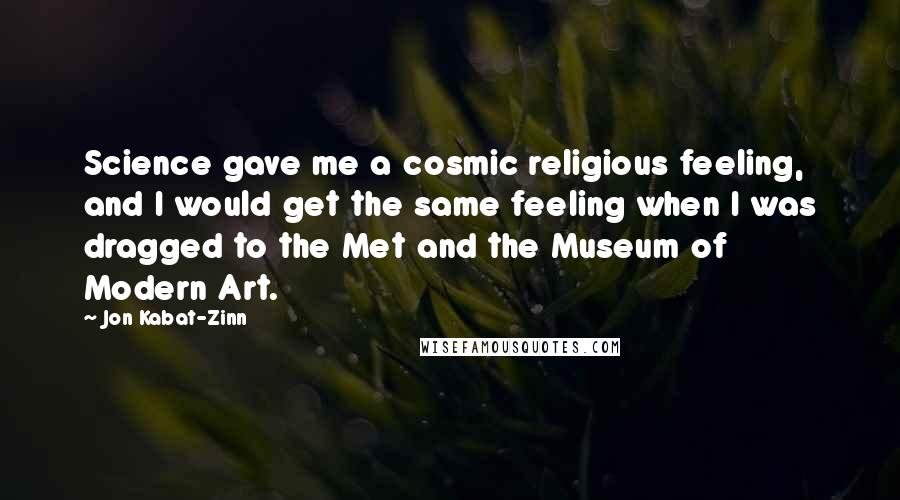 Jon Kabat-Zinn Quotes: Science gave me a cosmic religious feeling, and I would get the same feeling when I was dragged to the Met and the Museum of Modern Art.