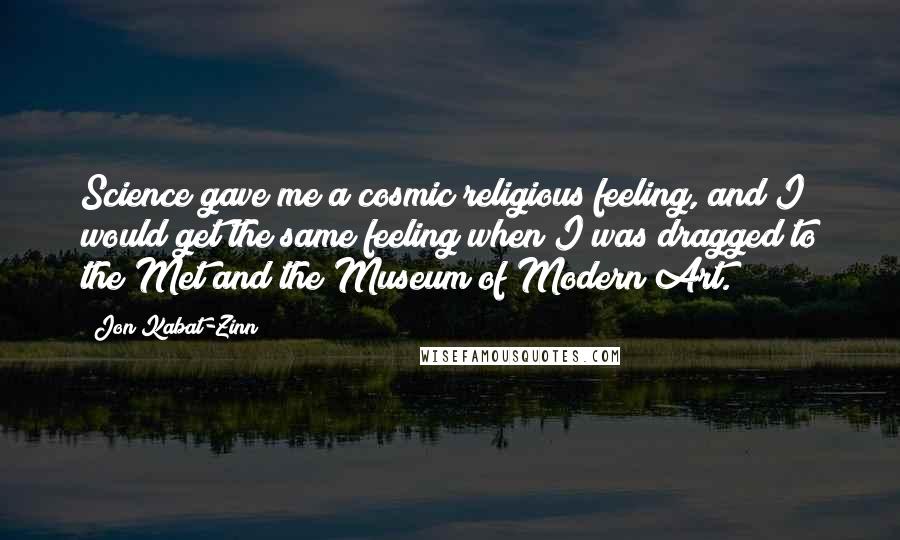 Jon Kabat-Zinn Quotes: Science gave me a cosmic religious feeling, and I would get the same feeling when I was dragged to the Met and the Museum of Modern Art.