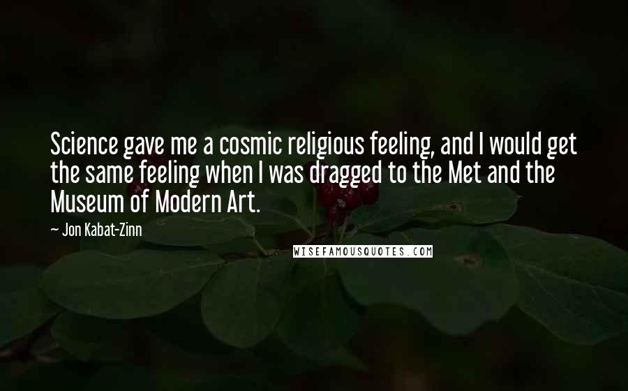Jon Kabat-Zinn Quotes: Science gave me a cosmic religious feeling, and I would get the same feeling when I was dragged to the Met and the Museum of Modern Art.