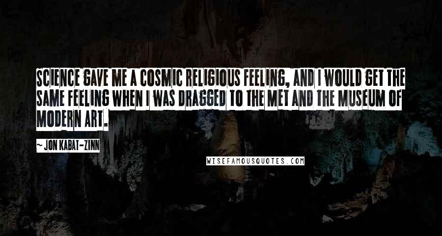 Jon Kabat-Zinn Quotes: Science gave me a cosmic religious feeling, and I would get the same feeling when I was dragged to the Met and the Museum of Modern Art.