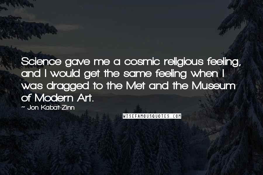 Jon Kabat-Zinn Quotes: Science gave me a cosmic religious feeling, and I would get the same feeling when I was dragged to the Met and the Museum of Modern Art.