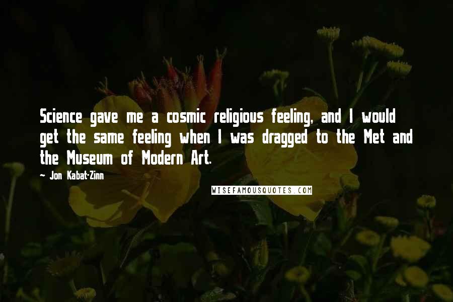 Jon Kabat-Zinn Quotes: Science gave me a cosmic religious feeling, and I would get the same feeling when I was dragged to the Met and the Museum of Modern Art.