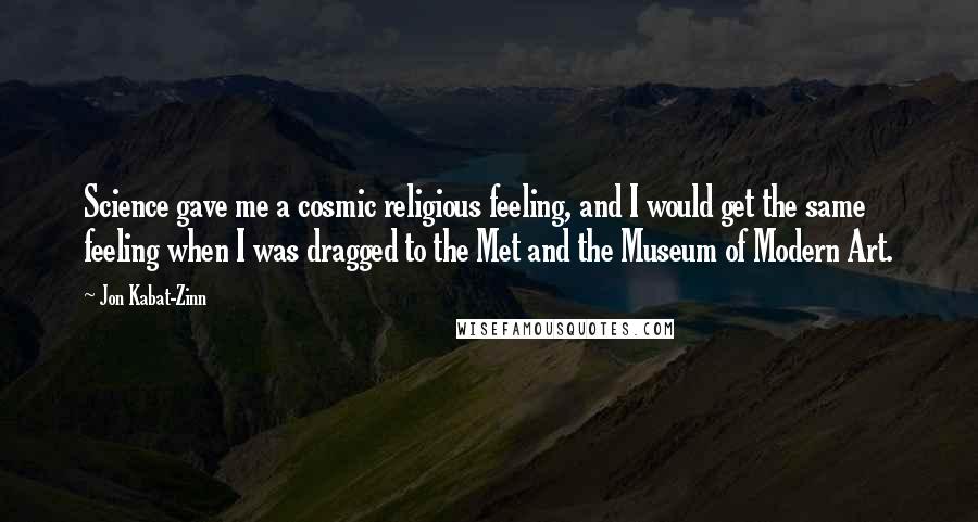 Jon Kabat-Zinn Quotes: Science gave me a cosmic religious feeling, and I would get the same feeling when I was dragged to the Met and the Museum of Modern Art.