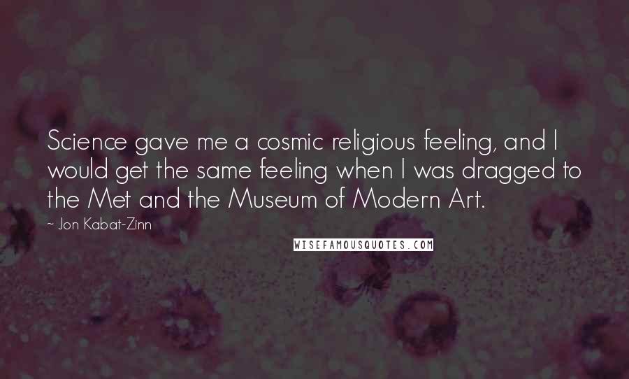 Jon Kabat-Zinn Quotes: Science gave me a cosmic religious feeling, and I would get the same feeling when I was dragged to the Met and the Museum of Modern Art.