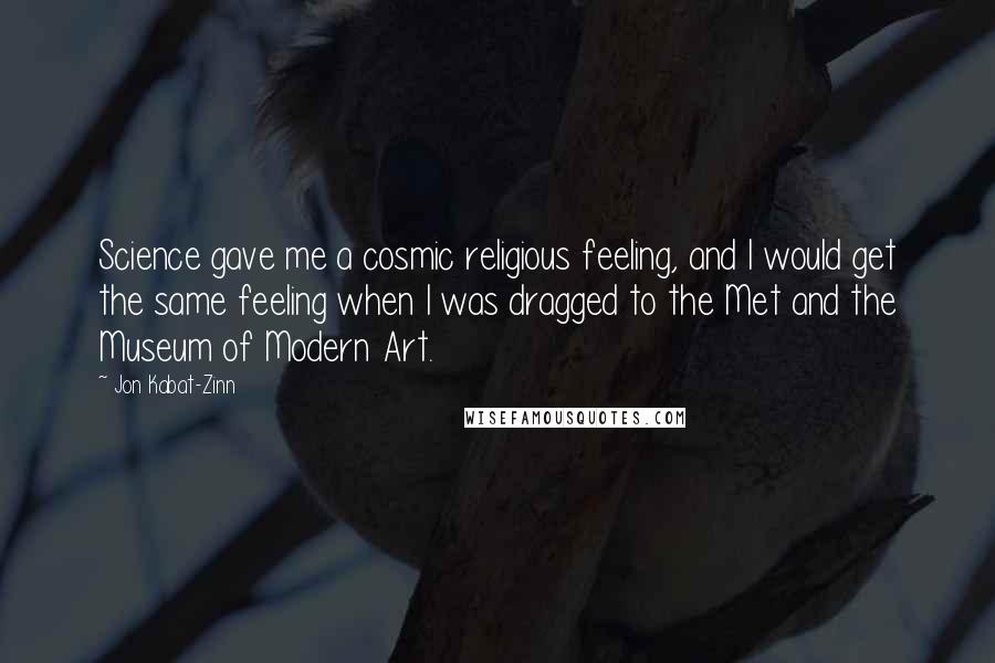 Jon Kabat-Zinn Quotes: Science gave me a cosmic religious feeling, and I would get the same feeling when I was dragged to the Met and the Museum of Modern Art.