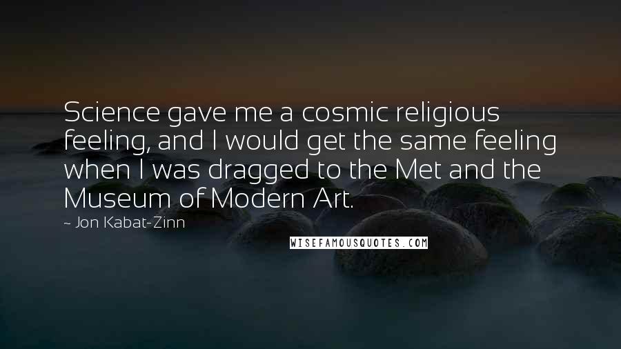 Jon Kabat-Zinn Quotes: Science gave me a cosmic religious feeling, and I would get the same feeling when I was dragged to the Met and the Museum of Modern Art.