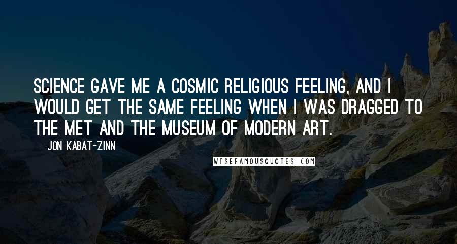 Jon Kabat-Zinn Quotes: Science gave me a cosmic religious feeling, and I would get the same feeling when I was dragged to the Met and the Museum of Modern Art.