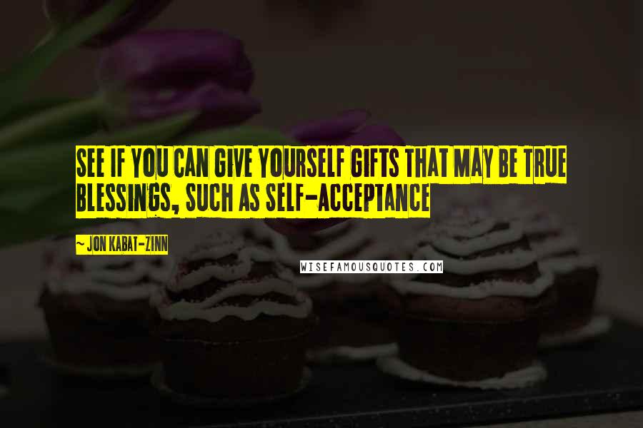 Jon Kabat-Zinn Quotes: See If You Can Give Yourself Gifts That May Be True Blessings, Such As Self-Acceptance