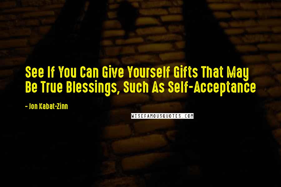 Jon Kabat-Zinn Quotes: See If You Can Give Yourself Gifts That May Be True Blessings, Such As Self-Acceptance