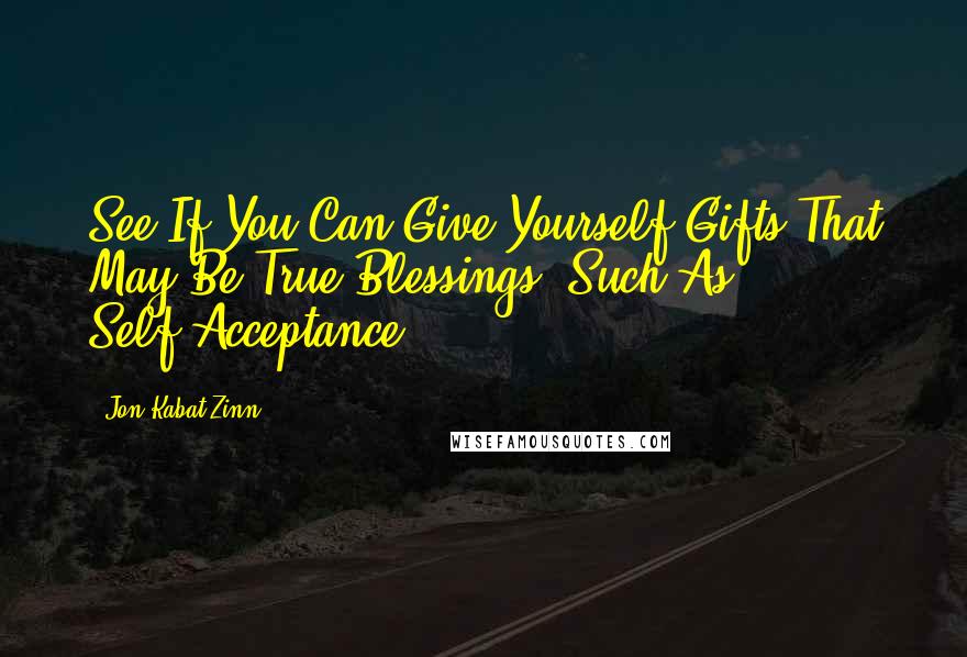 Jon Kabat-Zinn Quotes: See If You Can Give Yourself Gifts That May Be True Blessings, Such As Self-Acceptance