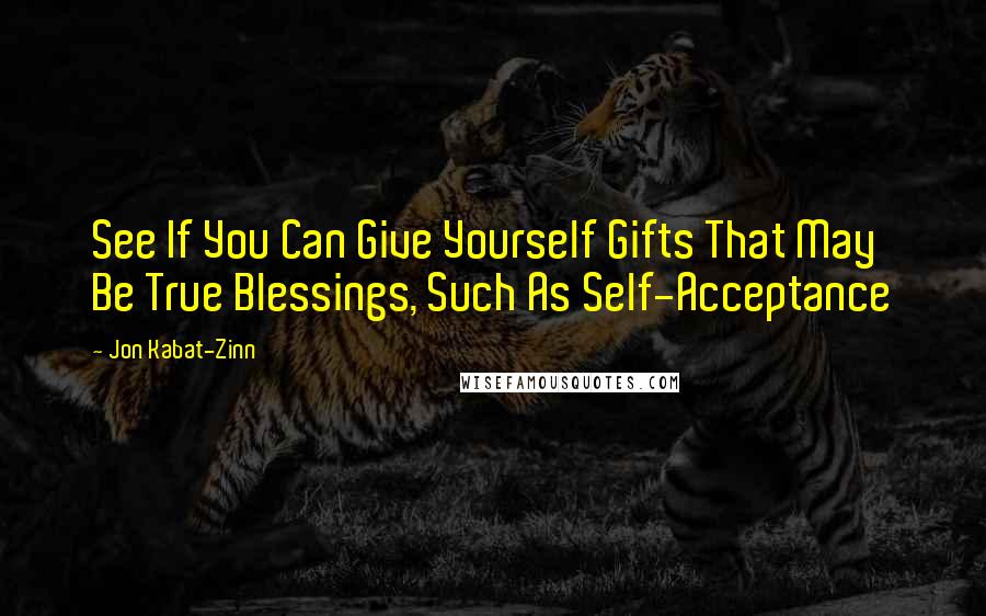 Jon Kabat-Zinn Quotes: See If You Can Give Yourself Gifts That May Be True Blessings, Such As Self-Acceptance