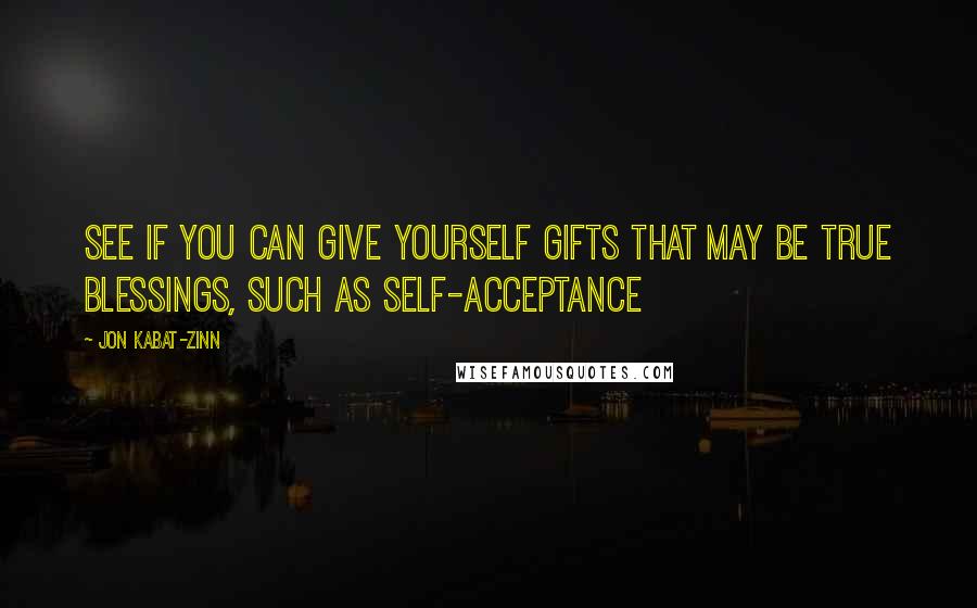 Jon Kabat-Zinn Quotes: See If You Can Give Yourself Gifts That May Be True Blessings, Such As Self-Acceptance