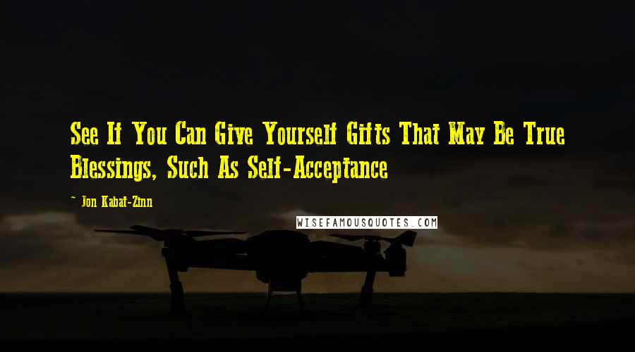 Jon Kabat-Zinn Quotes: See If You Can Give Yourself Gifts That May Be True Blessings, Such As Self-Acceptance