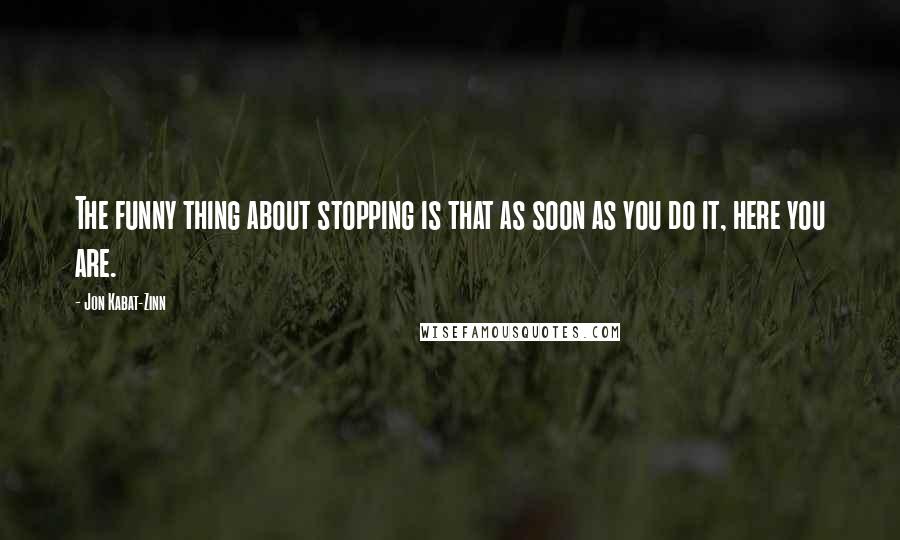 Jon Kabat-Zinn Quotes: The funny thing about stopping is that as soon as you do it, here you are.