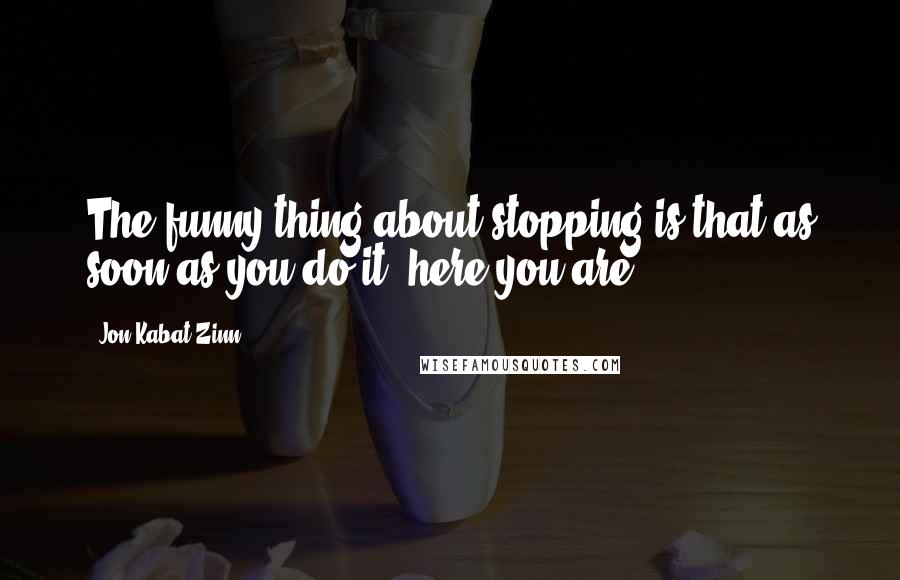 Jon Kabat-Zinn Quotes: The funny thing about stopping is that as soon as you do it, here you are.